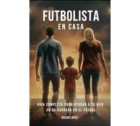 FUTBOLISTA EN CASA: La Guía Completa Para Padres De Futbolistas. Consejos Para Ayudar A Tu Hijo En Su Carrera En El Fútbol