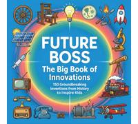Future Boss, The Big Book of Innovations: 150 Groundbreaking Inventions from History to Inspire Kids - Meet Inventors, Explore STEM, and Shape Your Future