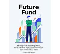 Future fund: strategie smart di risparmio, investimento e gestione del denaro per vivere senza limiti