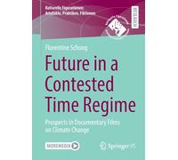 Future in a Contested Time Regime: Prospects in Documentary Films on Climate Change (Kulturelle Figurationen: Artefakte, Praktiken, Fiktionen)