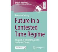 Future in a Contested Time Regime: Prospects in Documentary Films on Climate Change (Kulturelle Figurationen: Artefakte, Praktiken, Fiktionen)
