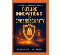 Future Innovations in Cybersecurity: 225 Unbreakable Security Innovations (Future Innovations Series)