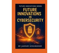 Future Innovations in Cybersecurity: 225 Unbreakable Security Innovations (Future Innovations Series)