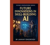 Future Innovations in Skill-Building AI: 225 Workforce Mastery Innovations (Future Innovations Series)