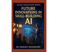 Future Innovations in Skill-Building AI: 225 Workforce Mastery Innovations (Future Innovations Series)