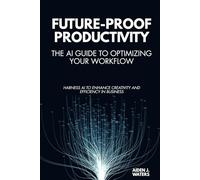 Future-Proof Productivity: The AI Guide to Optimizing Your Workflow: Harness AI to Enhance Creativity and Efficiency in Business