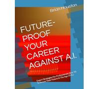 FUTURE-PROOF YOUR CAREER AGAINST A.I.: Expert Strategies For Professionals Over 50 To Secure Their Future In The Age Of A.I.