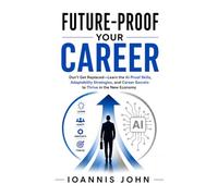Future-Proof Your Career: Don't Get Replaced-Learn the AI-Proof Skills, Adaptability Strategies, and Career Secrets to Thrive in the New Economy