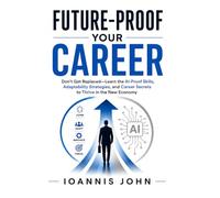 Future-Proof Your Career: Don't Get Replaced-Learn the AI-Proof Skills, Adaptability Strategies, and Career Secrets to Thrive in the New Economy