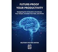 Future-Proof Your Productivity: Navigating the AI Decade to Accelerate Your Output, Innovate Your Role, and Thrive