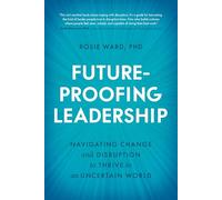 Future-Proofing Leadership: Navigating Change and Disruption to Thrive in an Uncertain World