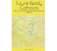 Future-Ready Catholics: Faith, Truth, Character, and the Common Good in the Age of AI