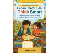 Future Ready Kids: Think Smart: Problem-Solving, Critical Thinking and Better Decisions for Young Minds: 1 (The Future Ready Kids Series)