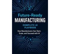 Future-Ready Manufacturing: Complete AI Playbook: How Manufacturers Can Start, Scale, and Succeed with AI