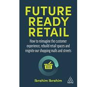 Future-Ready Retail: How to Reimagine the Customer Experience, Rebuild Retail Spaces and Reignite our Shopping Malls and Streets