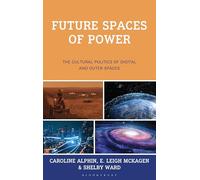Future Spaces of Power: The Cultural Politics of Digital and Outer Spaces (Critical Futures: Creative Interventions and Revolutionary Possibilities)