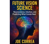 Future Vision Science: Neuroscience, Intuition, and Predicting What Comes Next (The Psychic Brain)