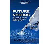 Future Visions: AI and the Art of Architectural Innovation: Transforming Design and Urban Planning with Artificial Intelligenc