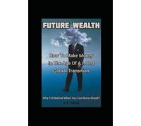 Future Wealth: How to Make Money in the Age of A.I. and Global Transformation.: Why Fall Behind When You Can Move Ahead?