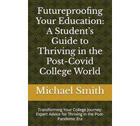 Futureproofing Your Education: A Student's Guide to Thriving in the Post-Covid College World: Transforming Your College Journey: Expert Advice for Thriving in the Post-Pandemic Era