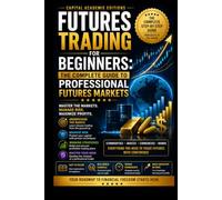 FUTURES TRADING FOR BEGINNERS: THE COMPLETE GUIDE TO PROFESSIONAL FUTURES MARKETS: Enter the futures markets with structure, discipline, and ... Risk, and Building Professional Marke)