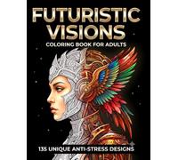 Futuristic Visions: Coloring Book for Adults: 135 Unique Anti-Stress Designs Featuring Cybernetic Animals, Biomechanical Portraits & Sci-Fi Patterns ... Books for Relaxation and Stress Relief)