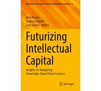 Futurizing Intellectual Capital: Insights on Navigating Knowledge-Based Value Creation (Knowledge Management and Organizational Learning)