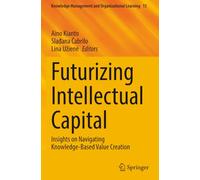 Futurizing Intellectual Capital: Insights on Navigating Knowledge-Based Value Creation (Knowledge Management and Organizational Learning)
