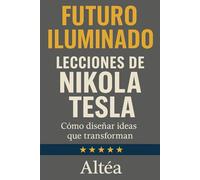 FUTURO ILUMINADO Lecciones de Nikola Tesla: Cómo diseñar ideas que transforman (Lecciones Eternas)