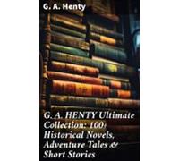 G. A. Henty Ultimate Collection: 100+ Historical Novels Adventure Tale