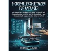 G-CODE-FLUENSI-LEITFADEN FÜR ANFÄNGER: Ein praktischer Leitfaden zum Lesen, Schreiben und Troubleshooting von CNC- und 3D-Druck-Code - von der ersten Zeile bis zum ersten sicheren Schnitt