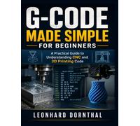 G-CODE MADE SIMPLE FOR BEGINNERS: A practical Guide to understanding CNC and 3D printing Code