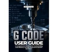G-Code User Guide: A Comprehensive Handbook for Troubleshooting, Code Efficiency, and High-Performance Machine Operations