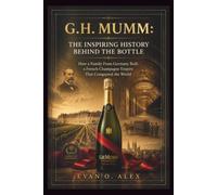 G.H. MUMM: INSPIRING HISTORY BEHIND THE BOTTLE: How a Family From Germany Built a French Champagne Empire That Conquered the World (CILLECTIONS OF SOME WINE HISTORY)