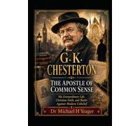 G. K. CHESTERTON: THE APOSTLE OF COMMON SENSE: His Extraordinary Life, Christian Faith, and Battle Against Modern Unbelief