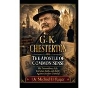 G. K. CHESTERTON: THE APOSTLE OF COMMON SENSE: His Extraordinary Life, Christian Faith, and Battle Against Modern Unbelief
