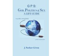 G P S: GOD, POLITICS & SEX A LIFE GUIDE: From PRE-CONCEPTION to POST-CREMATION