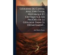 GÃ(c)ogÃ(c)nie Du Cantal Avec Une Étude Historique Et Critique Sur Les Progrès De La GÃ(c)ologie Dans Ce DÃ(c)partement...