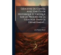 GÃ(c)ogÃ(c)nie Du Cantal Avec Une Étude Historique Et Critique Sur Les Progrès De La GÃ(c)ologie Dans Ce DÃ(c)partement...