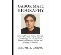 GABOR MATÉ BIOGRAPHY: Exploring Despair, Healing Through Compassion; The Life and Work of Pioneering Physician, Author, and Advocate for Healing