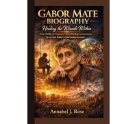 GABOR MATE BIOGRAPHY: Healing the Wounds Within From Childhood Trauma to Global Healing Conversations The Life Story Behind a Global Healing Movement