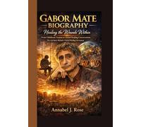 GABOR MATE BIOGRAPHY: Healing the Wounds Within From Childhood Trauma to Global Healing Conversations The Life Story Behind a Global Healing Movement