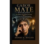 GABOR MATÉ BIOGRAPHY: The Hidden Story Behind Our Pain How Trauma, Stress, and Childhood Experiences Shaped a Doctor’s Revolutionary Search for Healing
