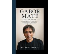 GABOR MATE BIOGRAPHY: The Inspiring Story of a Trauma Expert - Healing, Addiction, Mental Health, and the Power of Compassion