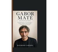 GABOR MATE BIOGRAPHY: The Inspiring Story of a Trauma Expert - Healing, Addiction, Mental Health, and the Power of Compassion