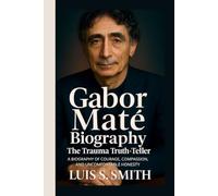 GABOR MATE BIOGRAPHY: The Trauma Truth-Teller A Biography of Courage, Compassion, and Uncomfortable Honesty