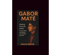 Gabor Mate: Healing from the Inside-The Life, Work, and Wisdom of A Canadian Physician