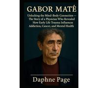 GABOR MATE: Unlocking the Mind-Body Connection - The Story of a Physician Who Revealed How Early Life Trauma Influences Addiction, Cancer, and Mental Health