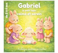 Gabriel le petit lapin calme et serein: Apprivoiser, comprendre et gérer ses émotions - émotions par couleurs pour les enfants de 2 à 5 ans, apprendre ... petit lapin: un enfant, un monde d'émotions)