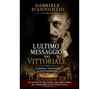 Gabriele D'Annunzio . Ultimo messaggio dal Vittoriale: Il Vate, il seduttore e il visionario: segreti, contraddizioni e misteri di Gabriele D’Annunzio